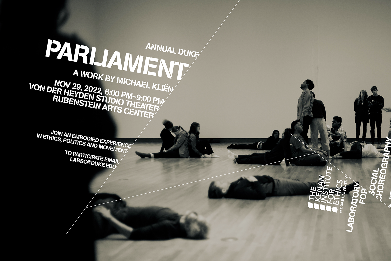 Black and sepia-toned photograph of people in gallery space. Some lie on the floor, some sit or stand in small groups, some dance.  Annual Duke Parliament A Work by Michael Kliën   Nov. 29, 2022, 6:00PM–9:00PM Von der Heyden Studio Theater Rubenstein Arts Center  Join an Embodied Experience in Ethics, Politics and Movement  To participate email labsc@duke.edu